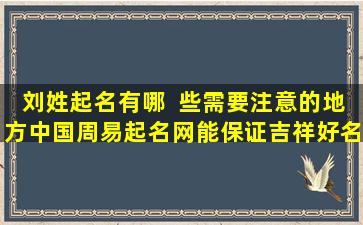 刘姓起名有哪  些需要注意的地方中国周易起名网能保证吉祥好名字吗